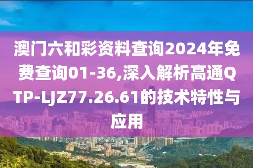 澳門六和彩資料查詢2024年免費查詢01-36,深入解析高通QTP-LJZ77.26.61的技術(shù)特性與應(yīng)用