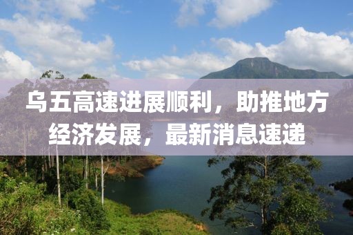 烏五高速進(jìn)展順利，助推地方經(jīng)濟(jì)發(fā)展，最新消息速遞