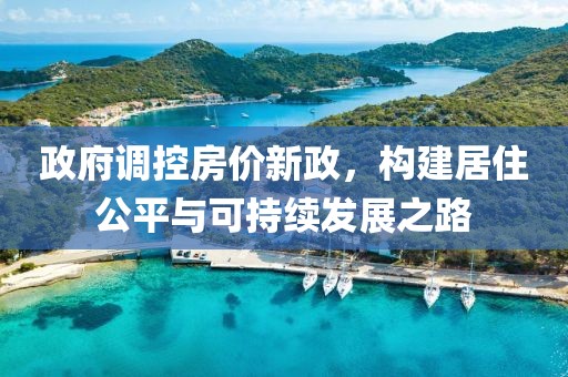 政府調(diào)控房價新政，構(gòu)建居住公平與可持續(xù)發(fā)展之路