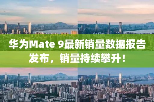 華為Mate 9最新銷量數(shù)據(jù)報告發(fā)布，銷量持續(xù)攀升！