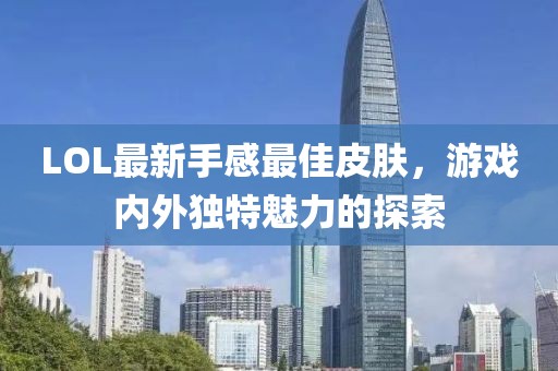LOL最新手感最佳皮膚，游戲內(nèi)外獨(dú)特魅力的探索