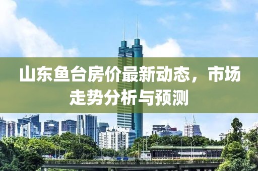 山東魚臺房價最新動態(tài)，市場走勢分析與預(yù)測