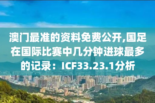 澳門最準(zhǔn)的資料免費公開,國足在國際比賽中幾分鐘進球最多的記錄：ICF33.23.1分析