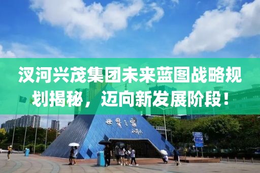 汊河興茂集團(tuán)未來(lái)藍(lán)圖戰(zhàn)略規(guī)劃揭秘，邁向新發(fā)展階段！