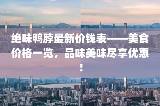 絕味鴨脖最新價錢表——美食價格一覽，品味美味盡享優(yōu)惠！