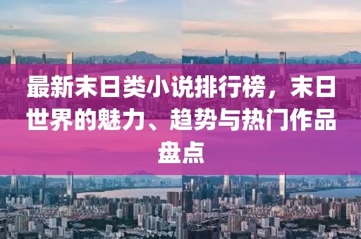 最新末日類小說排行榜，末日世界的魅力、趨勢與熱門作品盤點(diǎn)