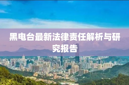 黑電臺(tái)最新法律責(zé)任解析與研究報(bào)告