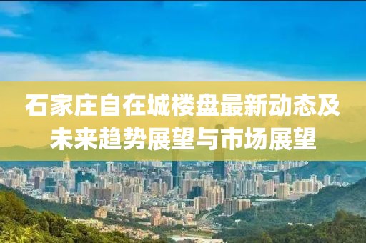 石家莊自在城樓盤最新動(dòng)態(tài)及未來趨勢(shì)展望與市場(chǎng)展望