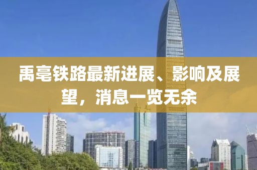 禹亳鐵路最新進(jìn)展、影響及展望，消息一覽無(wú)余