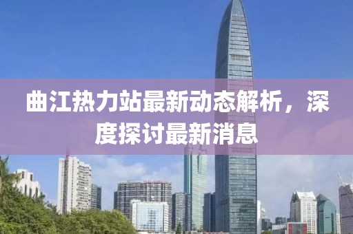 曲江熱力站最新動(dòng)態(tài)解析，深度探討最新消息