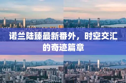 諾蘭陸臻最新番外，時(shí)空交匯的奇跡篇章