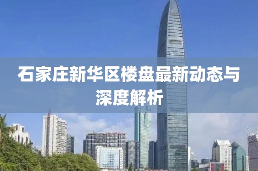 石家莊新華區(qū)樓盤最新動(dòng)態(tài)與深度解析