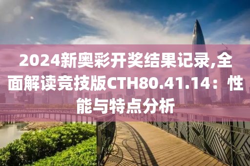 2024新奧彩開獎(jiǎng)結(jié)果記錄,全面解讀競(jìng)技版CTH80.41.14：性能與特點(diǎn)分析