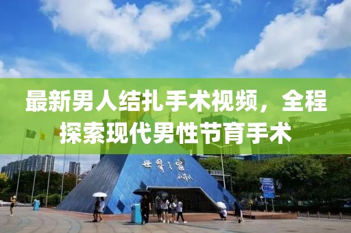 最新男人結(jié)扎手術(shù)視頻，全程探索現(xiàn)代男性節(jié)育手術(shù)