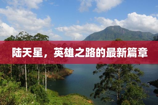 陸天星，英雄之路的最新篇章
