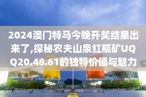 2024澳門(mén)特馬今晚開(kāi)獎(jiǎng)結(jié)果出來(lái)了,探秘農(nóng)夫山泉紅瓶礦UQQ20.48.61的獨(dú)特價(jià)值與魅力