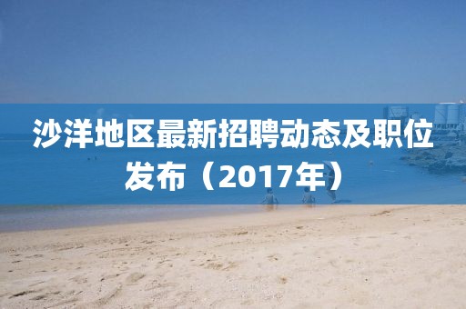 沙洋地區(qū)最新招聘動(dòng)態(tài)及職位發(fā)布（2017年）