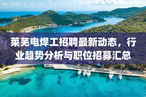 萊蕪電焊工招聘最新動(dòng)態(tài)，行業(yè)趨勢(shì)分析與職位招募匯總