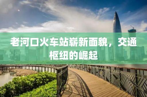 老河口火車站嶄新面貌，交通樞紐的崛起