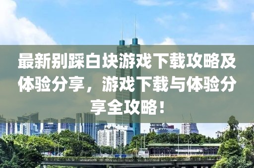 最新別踩白塊游戲下載攻略及體驗(yàn)分享，游戲下載與體驗(yàn)分享全攻略！