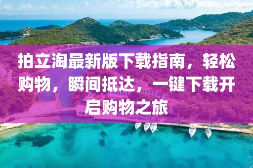 拍立淘最新版下載指南，輕松購物，瞬間抵達，一鍵下載開啟購物之旅