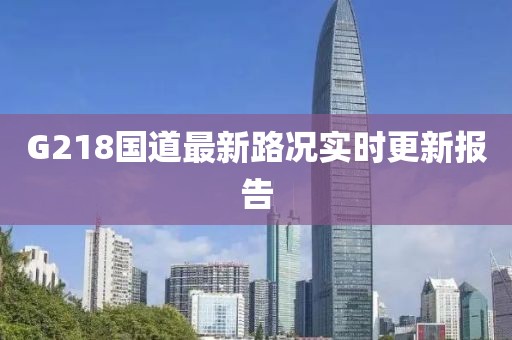 G218國(guó)道最新路況實(shí)時(shí)更新報(bào)告