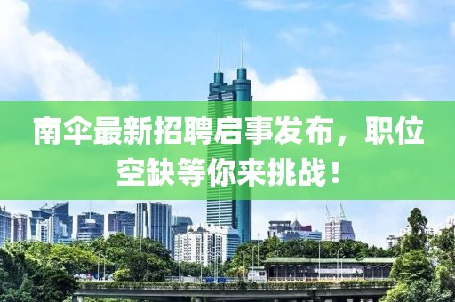 南傘最新招聘啟事發(fā)布，職位空缺等你來挑戰(zhàn)！
