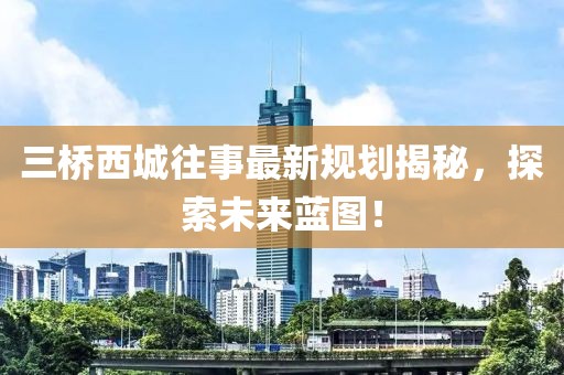 三橋西城往事最新規(guī)劃揭秘，探索未來(lái)藍(lán)圖！