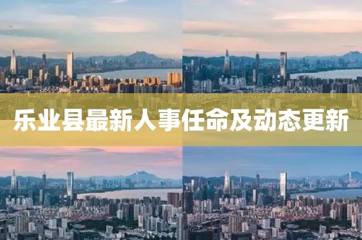 樂業(yè)縣最新人事任命及動態(tài)更新
