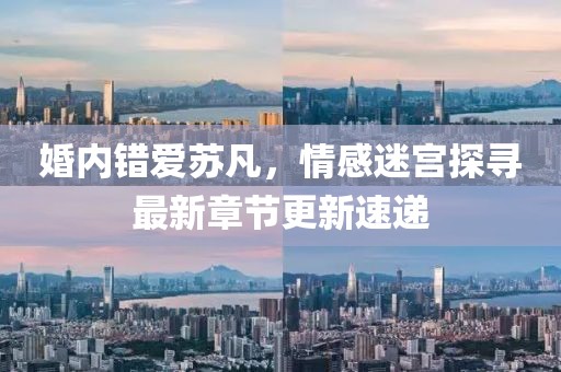 婚內(nèi)錯(cuò)愛蘇凡，情感迷宮探尋最新章節(jié)更新速遞