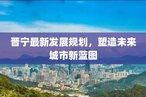 晉寧最新發(fā)展規(guī)劃，塑造未來城市新藍(lán)圖