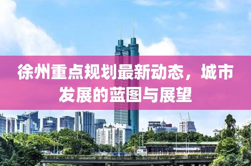 徐州重點(diǎn)規(guī)劃最新動態(tài)，城市發(fā)展的藍(lán)圖與展望