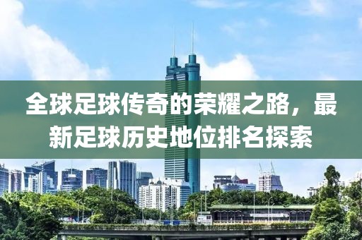 全球足球傳奇的榮耀之路，最新足球歷史地位排名探索