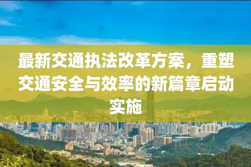 最新交通執(zhí)法改革方案，重塑交通安全與效率的新篇章啟動實施