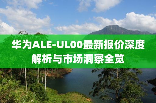 華為ALE-UL00最新報價深度解析與市場洞察全覽