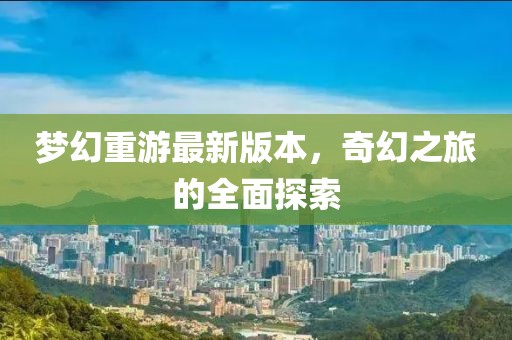 夢幻重游最新版本，奇幻之旅的全面探索