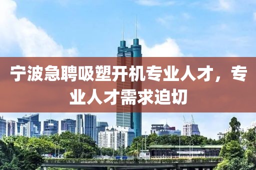 寧波急聘吸塑開(kāi)機(jī)專業(yè)人才，專業(yè)人才需求迫切