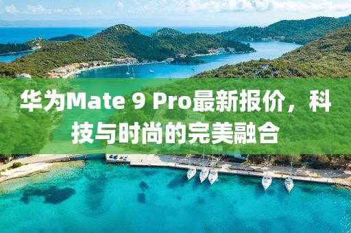 華為Mate 9 Pro最新報價，科技與時尚的完美融合