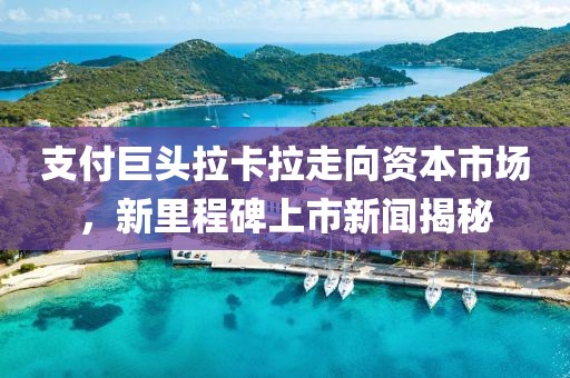 支付巨頭拉卡拉走向資本市場，新里程碑上市新聞揭秘