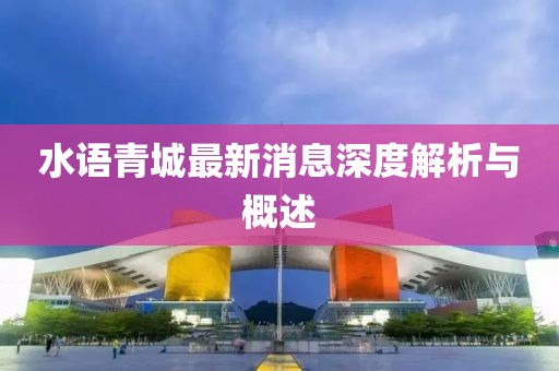 水語青城最新消息深度解析與概述