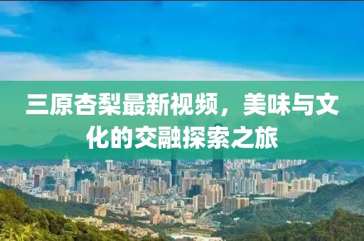 三原杏梨最新視頻，美味與文化的交融探索之旅