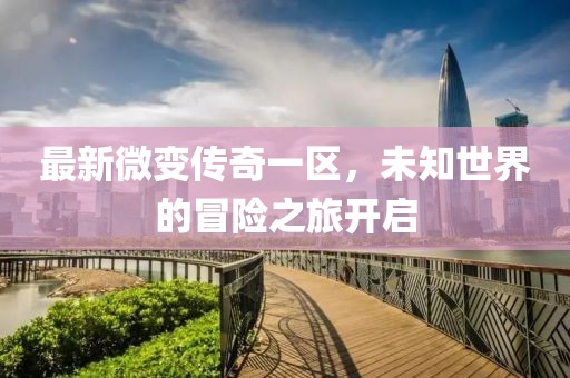 最新微變傳奇一區(qū)，未知世界的冒險(xiǎn)之旅開啟
