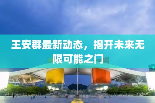 王安群最新動態(tài)，揭開未來無限可能之門