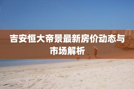 吉安恒大帝景最新房?jī)r(jià)動(dòng)態(tài)與市場(chǎng)解析
