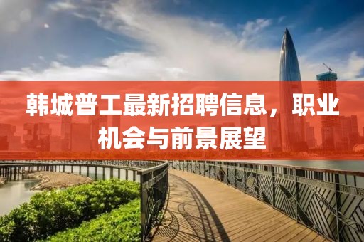 韓城普工最新招聘信息，職業(yè)機會與前景展望