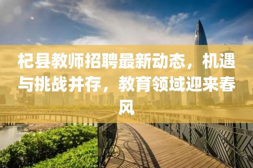 杞縣教師招聘最新動(dòng)態(tài)，機(jī)遇與挑戰(zhàn)并存，教育領(lǐng)域迎來(lái)春風(fēng)
