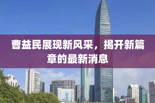 曹益民展現(xiàn)新風采，揭開新篇章的最新消息