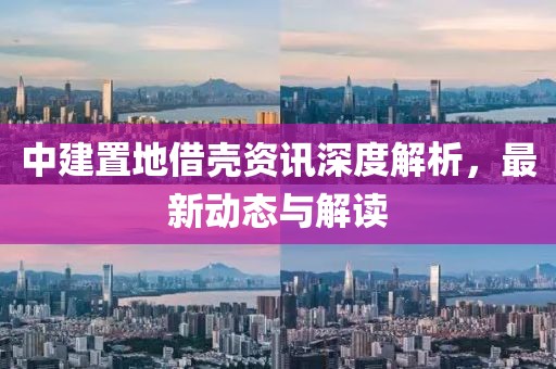 中建置地借殼資訊深度解析，最新動態(tài)與解讀
