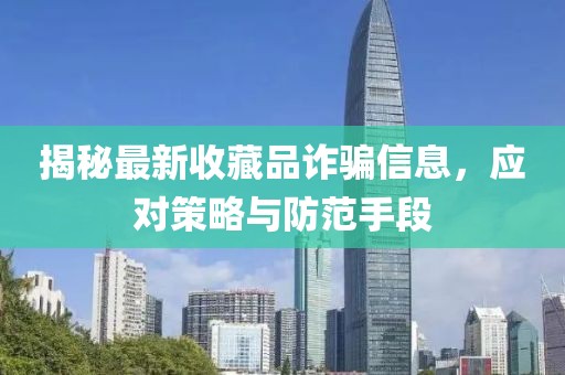 揭秘最新收藏品詐騙信息，應(yīng)對(duì)策略與防范手段