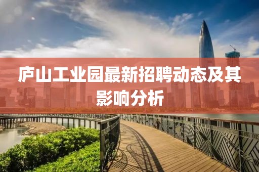 廬山工業(yè)園最新招聘動態(tài)及其影響分析